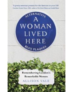 A Woman Lived Here: Alternative Blue Plaques, Remembering London's Remarkable Women
