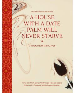 A House with a Date Palm Will Never Starve: Cooking with Date Syrup: Forty Chefs and an Artist Create New and Classic Dishes with a Traditional Middle Eastern Ingredient