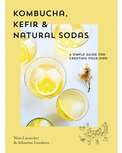 Kombucha, Kefir & Natural Sodas: A Simple Guide to Creating Your Own